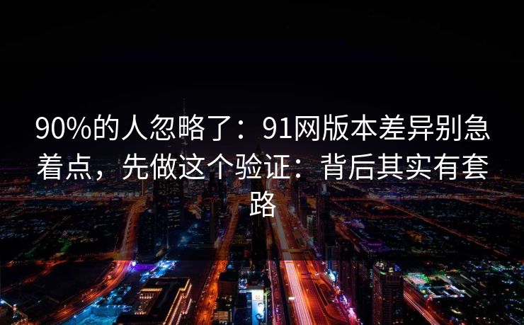 90%的人忽略了:91网版本差异别急着点,先做这个验证:背后其实有套路 90%的人忽略了:91网版本差异别急着点,先做这个验证:背后其实有套路