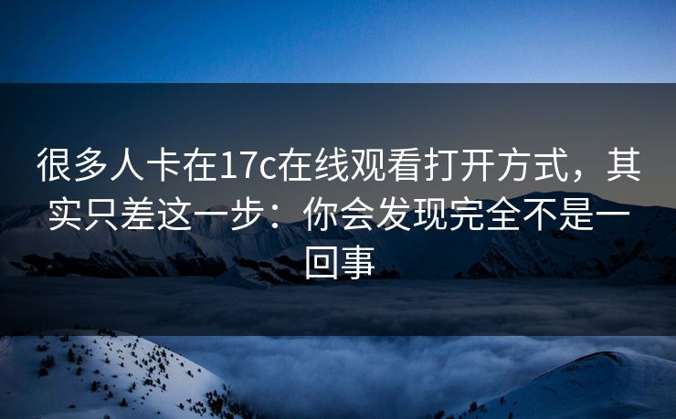 很多人卡在17c在线观看打开方式,其实只差这一步:你会发现完全不是一回事 很多人卡在17c在线观看打开方式,其实只差这一步:你会发现完全不是一回事