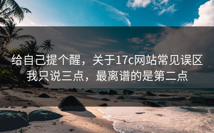 给自己提个醒,关于17c网站常见误区我只说三点,最离谱的是第二点 给自己提个醒,关于17c网站常见误区我只说三点,最离谱的是第二点