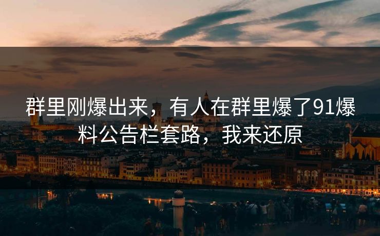 群里刚爆出来,有人在群里爆了91爆料公告栏套路,我来还原 群里刚爆出来,有人在群里爆了91爆料公告栏套路,我来还原