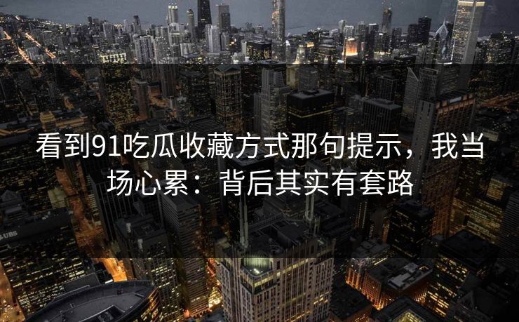 看到91吃瓜收藏方式那句提示，我当场心累：背后其实有套路