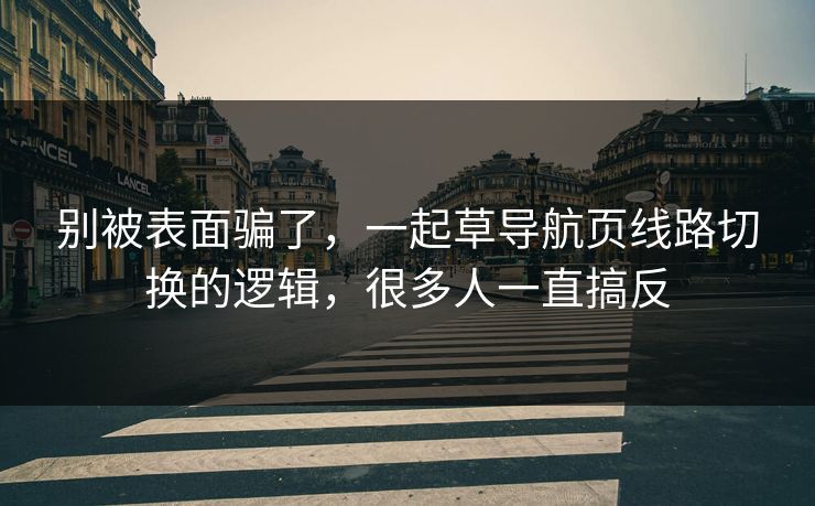 别被表面骗了,一起草导航页线路切换的逻辑,很多人一直搞反 别被表面骗了,一起草导航页线路切换的逻辑,很多人一直搞反