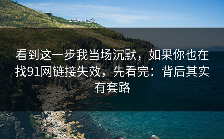 看到这一步我当场沉默,如果你也在找91网链接失效,先看完:背后其实有套路 看到这一步我当场沉默,如果你也在找91网链接失效,先看完:背后其实有套路