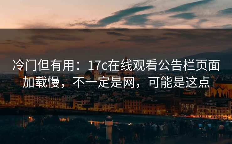 冷门但有用：17c在线观看公告栏页面加载慢，不一定是网，可能是这点