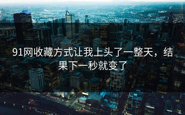 91网收藏方式让我上头了一整天,结果下一秒就变了 91网收藏方式让我上头了一整天,结果下一秒就变了