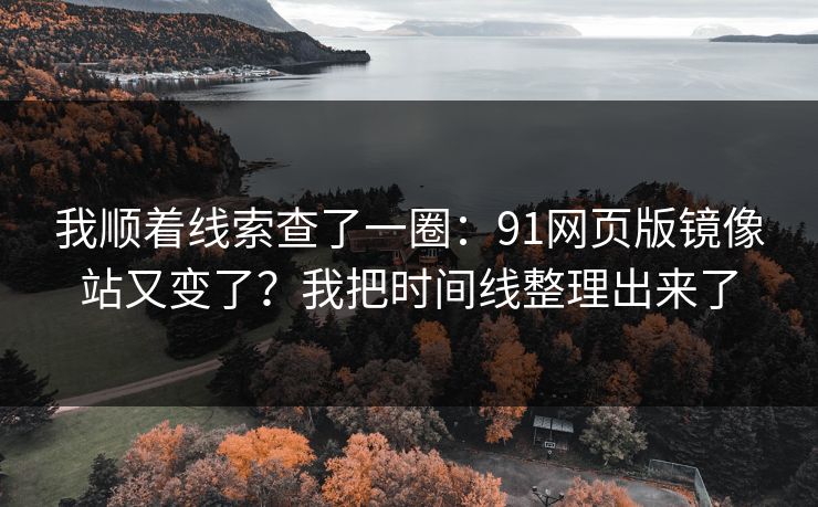 我顺着线索查了一圈:91网页版镜像站又变了?我把时间线整理出来了 我顺着线索查了一圈:91网页版镜像站又变了?我把时间线整理出来了