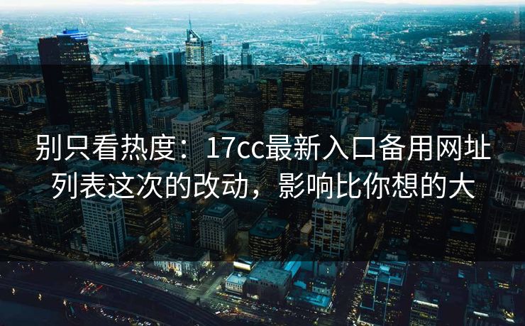 别只看热度:17cc最新入口备用网址列表这次的改动,影响比你想的大 别只看热度:17cc最新入口备用网址列表这次的改动,影响比你想的大