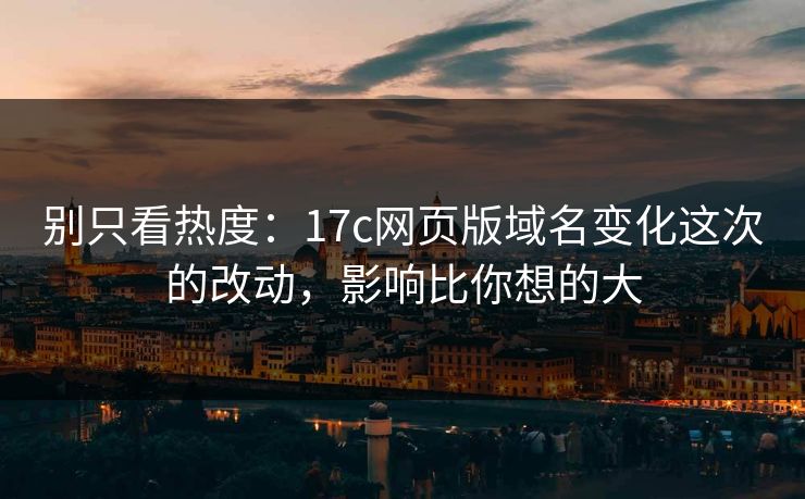 别只看热度:17c网页版域名变化这次的改动,影响比你想的大 别只看热度:17c网页版域名变化这次的改动,影响比你想的大
