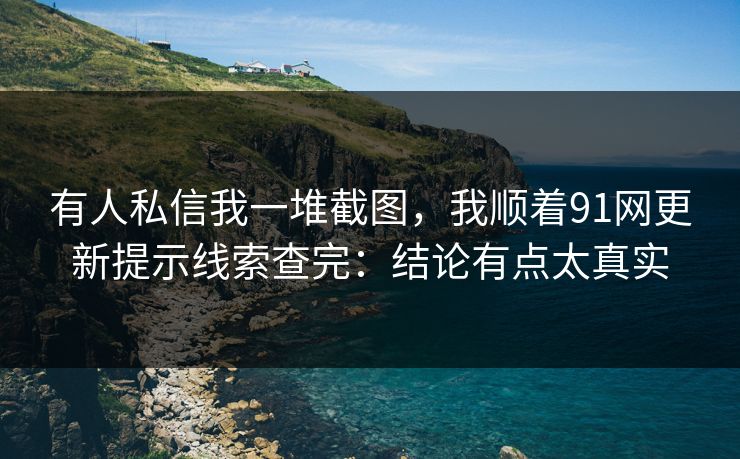 有人私信我一堆截图，我顺着91网更新提示线索查完：结论有点太真实