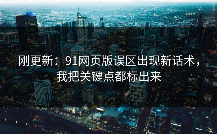 刚更新:91网页版误区出现新话术,我把关键点都标出来 刚更新:91网页版误区出现新话术,我把关键点都标出来