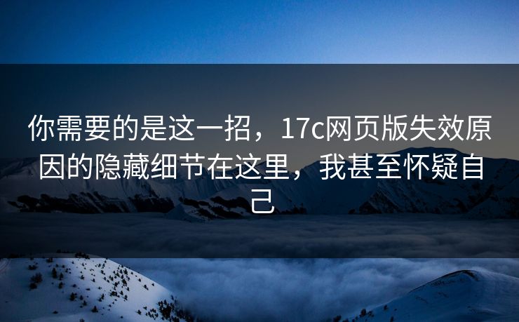 你需要的是这一招,17c网页版失效原因的隐藏细节在这里,我甚至怀疑自己 你需要的是这一招,17c网页版失效原因的隐藏细节在这里,我甚至怀疑自己