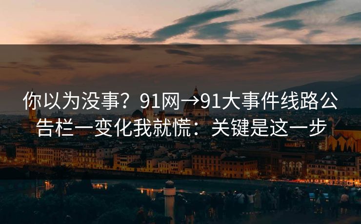 你以为没事?91网→91大事件线路公告栏一变化我就慌:关键是这一步 你以为没事?91网→91大事件线路公告栏一变化我就慌:关键是这一步