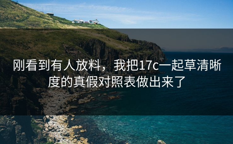 刚看到有人放料，我把17c一起草清晰度的真假对照表做出来了