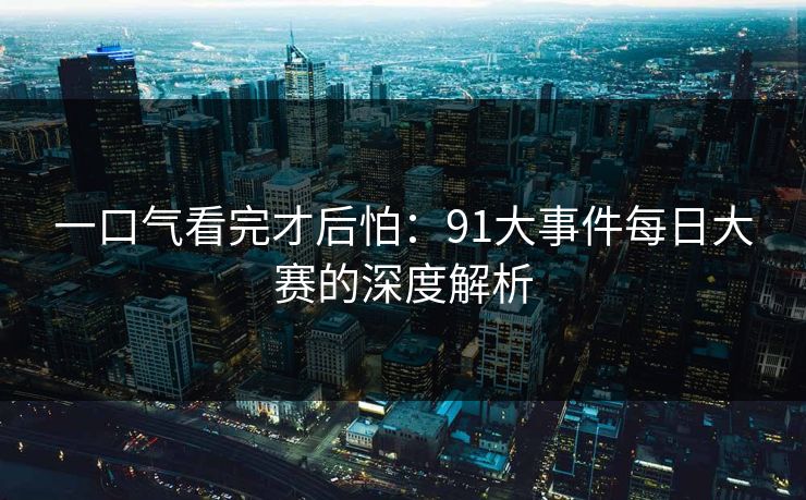 一口气看完才后怕:91大事件每日大赛的深度解析 一口气看完才后怕:91大事件每日大赛的深度解析