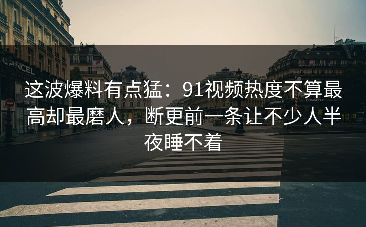 这波爆料有点猛:91视频热度不算最高却最磨人,断更前一条让不少人半夜睡不着 这波爆料有点猛:91视频热度不算最高却最磨人,断更前一条让不少人半夜睡不着