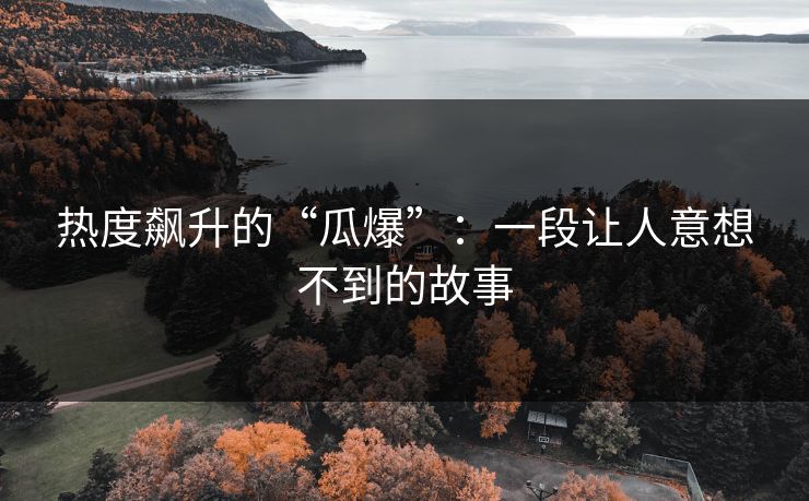 热度飙升的“瓜爆”：一段让人意想不到的故事