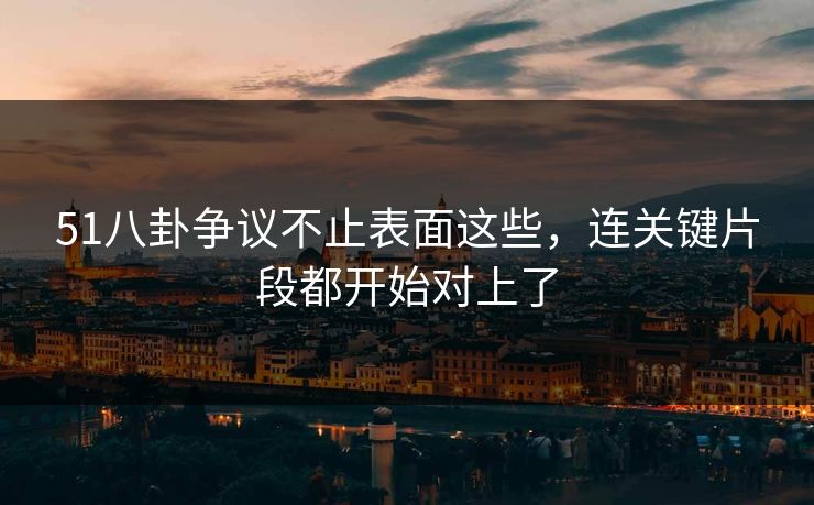 51八卦争议不止表面这些，连关键片段都开始对上了