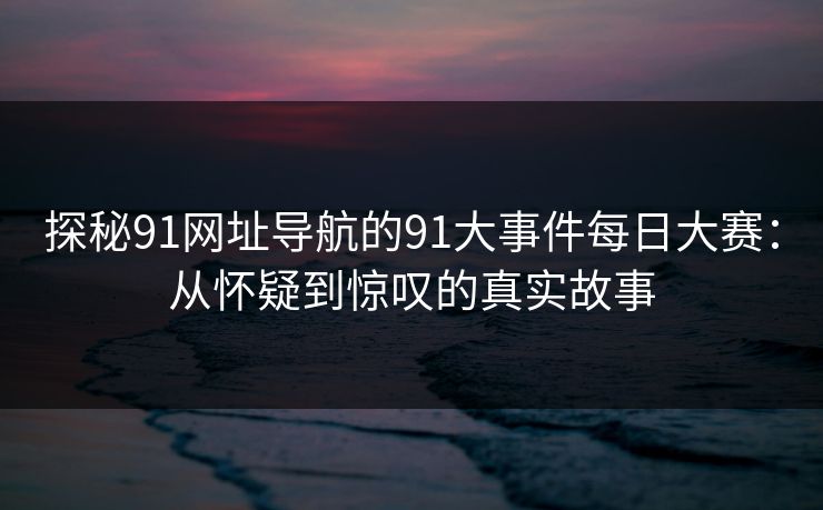 探秘91网址导航的91大事件每日大赛：从怀疑到惊叹的真实故事