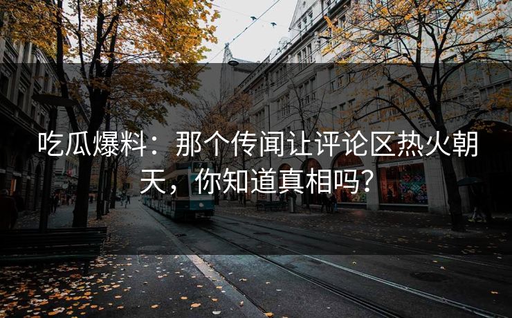 吃瓜爆料:那个传闻让评论区热火朝天,你知道真相吗? 吃瓜爆料:那个传闻让评论区热火朝天,你知道真相吗?