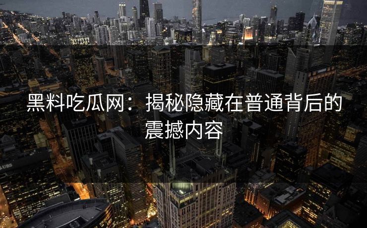 黑料吃瓜网:揭秘隐藏在普通背后的震撼内容 黑料吃瓜网:揭秘隐藏在普通背后的震撼内容