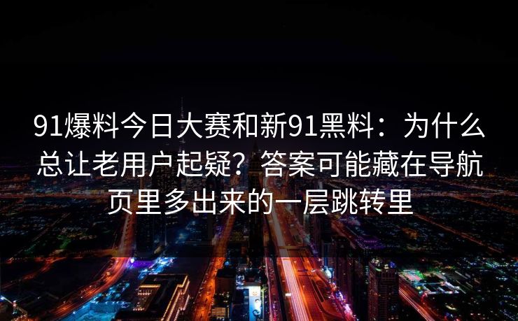 91爆料今日大赛和新91黑料：为什么总让老用户起疑？答案可能藏在导航页里多出来的一层跳转里